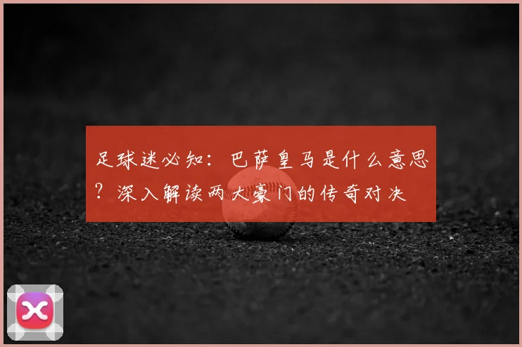 足球迷必知：巴萨皇马是什么意思？深入解读两大豪门的传奇对决