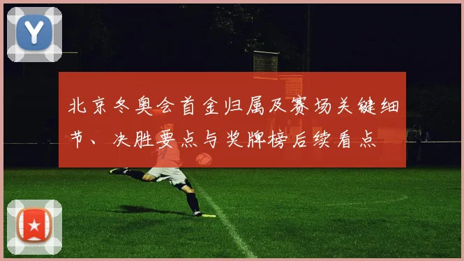 北京冬奥会首金归属及赛场关键细节、决胜要点与奖牌榜后续看点