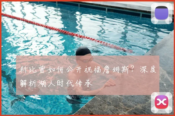 科比曾如何公开祝福詹姆斯？深度解析湖人时代传承