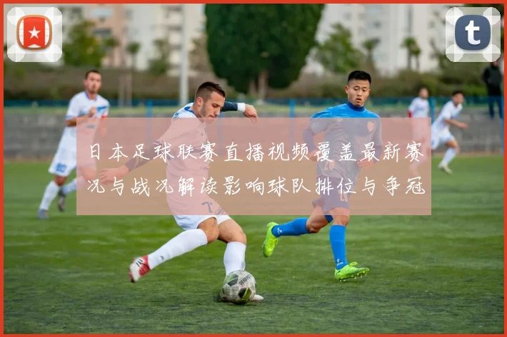 日本足球联赛直播视频覆盖最新赛况与战况解读影响球队排位与争冠看点