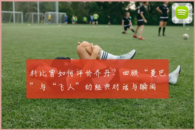 科比曾如何评价乔丹？回顾“曼巴”与“飞人”的经典对话与瞬间