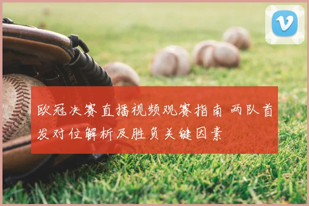 欧冠决赛直播视频观赛指南 两队首发对位解析及胜负关键因素