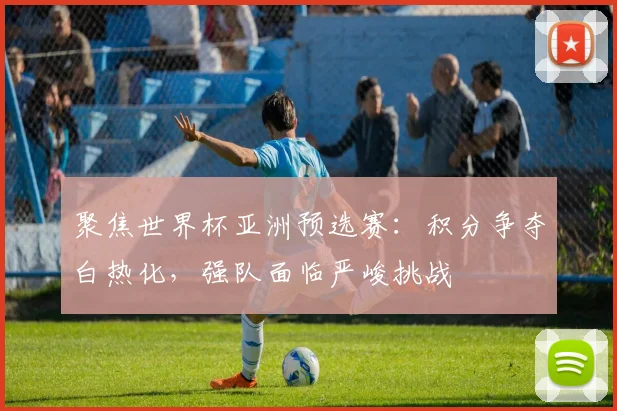 聚焦世界杯亚洲预选赛：积分争夺白热化，强队面临严峻挑战
