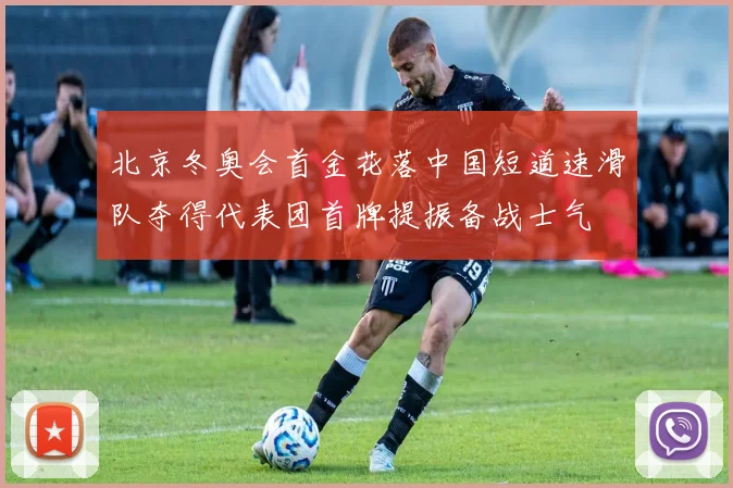 北京冬奥会首金花落中国短道速滑队夺得代表团首牌提振备战士气