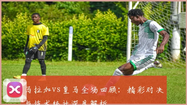 马拉加vs皇马全场回顾：精彩对决与技术统计深度解析