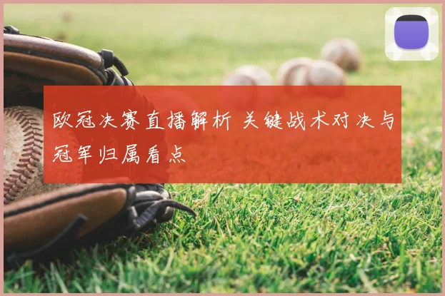 欧冠决赛直播解析 关键战术对决与冠军归属看点