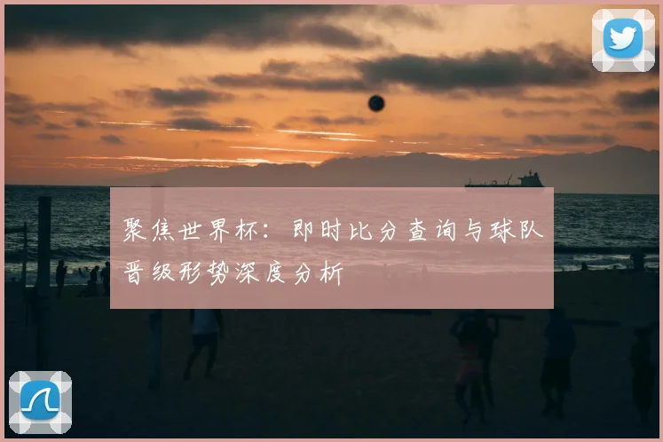 聚焦世界杯：即时比分查询与球队晋级形势深度分析