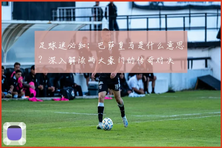 足球迷必知：巴萨皇马是什么意思？深入解读两大豪门的传奇对决